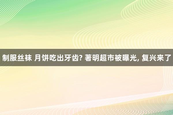 制服丝袜 月饼吃出牙齿? 著明超市被曝光， 复兴来了