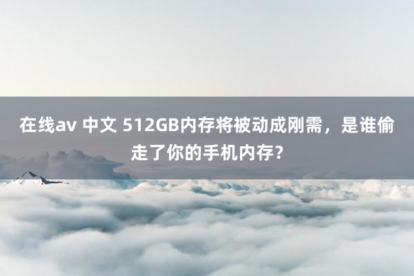 在线av 中文 512GB内存将被动成刚需，是谁偷走了你的手机内存？