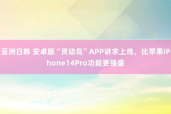 亚洲日韩 安卓版“灵动岛”APP讲求上线，比苹果iPhone14Pro功能更强盛