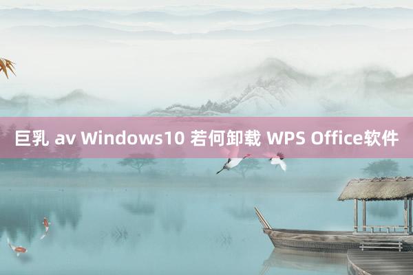 巨乳 av Windows10 若何卸载 WPS Office软件