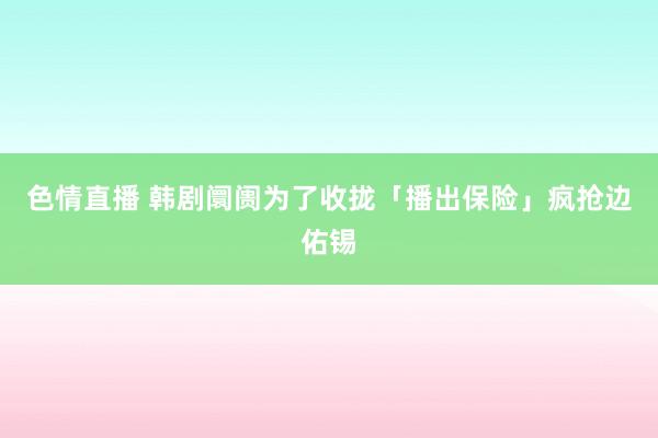 色情直播 韩剧阛阓为了收拢「播出保险」疯抢边佑锡