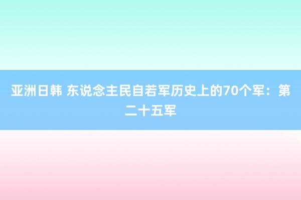 亚洲日韩 东说念主民自若军历史上的70个军：第二十五军