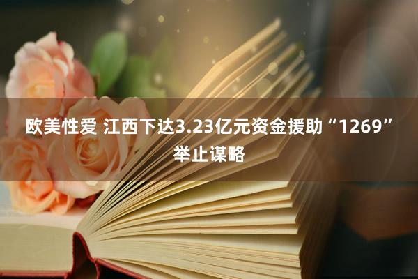 欧美性爱 江西下达3.23亿元资金援助“1269”举止谋略