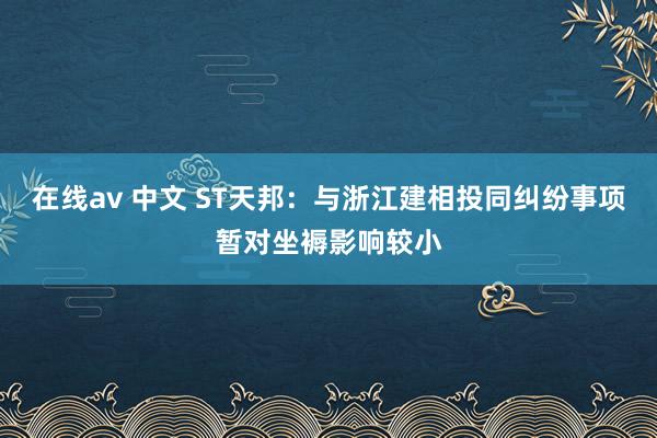 在线av 中文 ST天邦：与浙江建相投同纠纷事项暂对坐褥影响较小