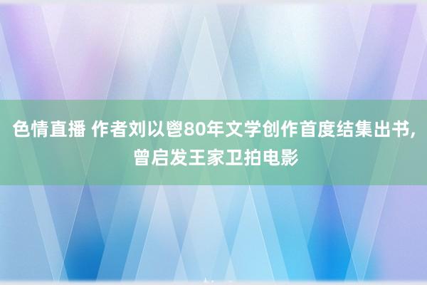 色情直播 作者刘以鬯80年文学创作首度结集出书， 曾启发王家卫拍电影