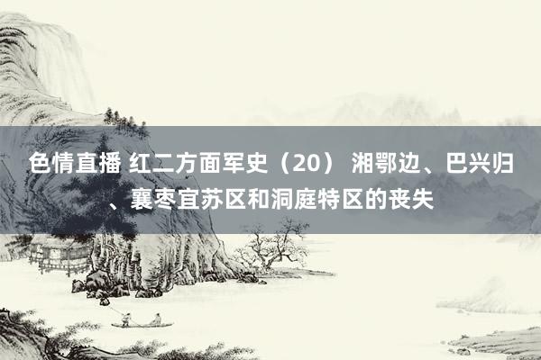 色情直播 红二方面军史（20） 湘鄂边、巴兴归、襄枣宜苏区和洞庭特区的丧失