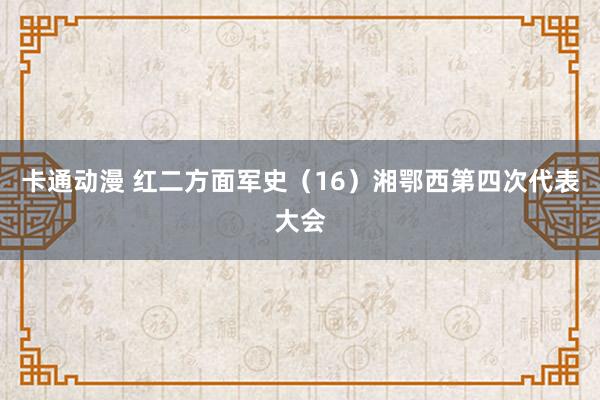 卡通动漫 红二方面军史（16）湘鄂西第四次代表大会