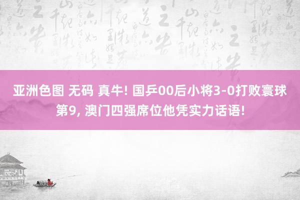 亚洲色图 无码 真牛! 国乒00后小将3-0打败寰球第9， 澳门四强席位他凭实力话语!