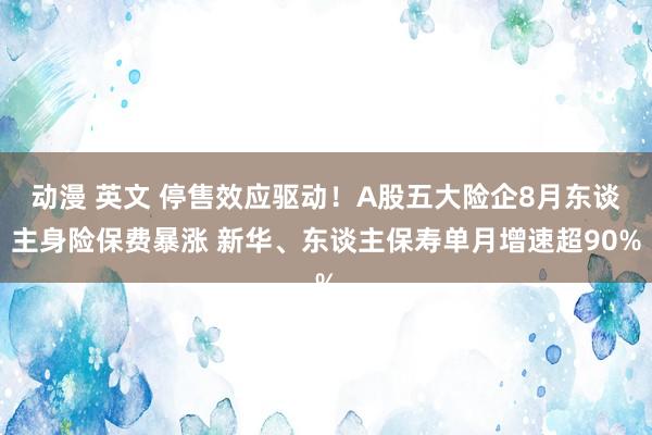 动漫 英文 停售效应驱动！A股五大险企8月东谈主身险保费暴涨 新华、东谈主保寿单月增速超90%