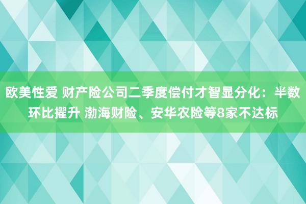 欧美性爱 财产险公司二季度偿付才智显分化：半数环比擢升 渤海财险、安华农险等8家不达标