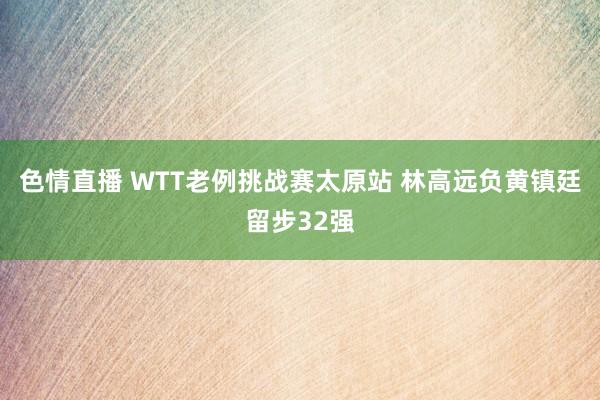 色情直播 WTT老例挑战赛太原站 林高远负黄镇廷留步32强