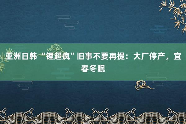 亚洲日韩 “锂超疯”旧事不要再提：大厂停产，宜春冬眠