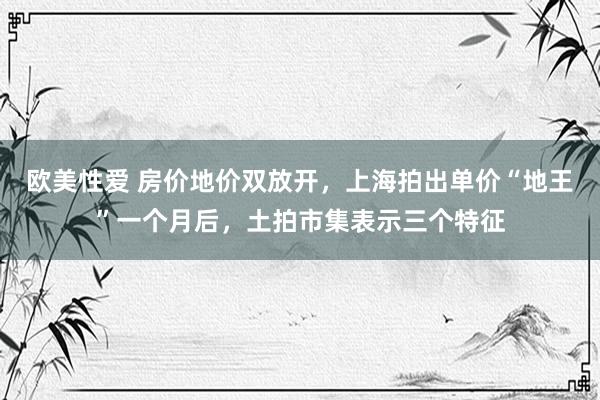 欧美性爱 房价地价双放开，上海拍出单价“地王”一个月后，土拍市集表示三个特征