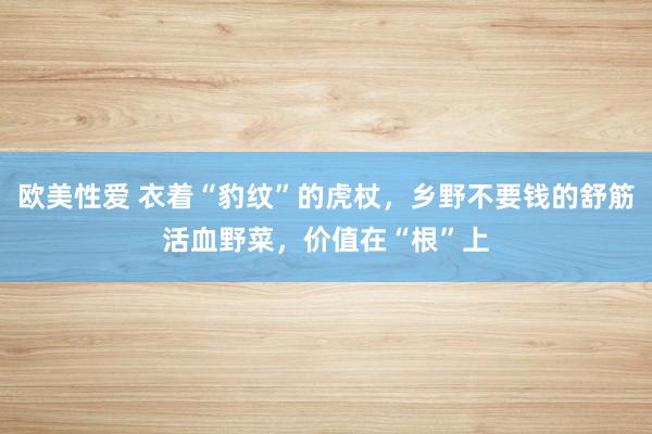 欧美性爱 衣着“豹纹”的虎杖，乡野不要钱的舒筋活血野菜，价值在“根”上