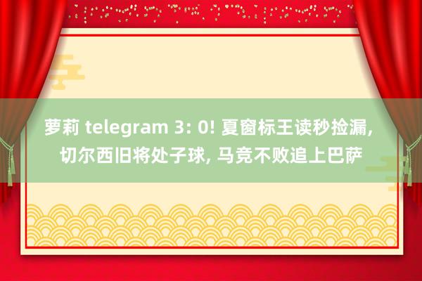 萝莉 telegram 3: 0! 夏窗标王读秒捡漏， 切尔西旧将处子球， 马竞不败追上巴萨