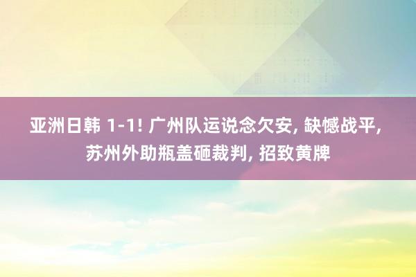 亚洲日韩 1-1! 广州队运说念欠安， 缺憾战平， 苏州外助瓶盖砸裁判， 招致黄牌