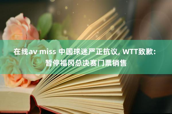 在线av miss 中国球迷严正抗议， WTT致歉: 暂停福冈总决赛门票销售