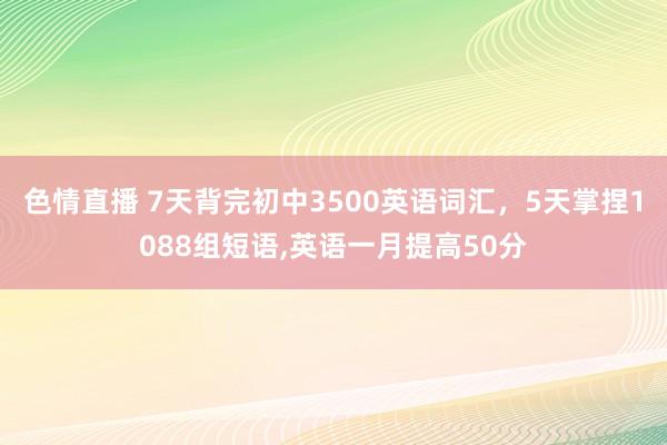 色情直播 7天背完初中3500英语词汇，5天掌捏1088组短语，英语一月提高50分