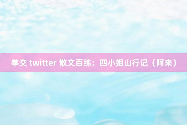 拳交 twitter 散文百练：四小姐山行记（阿来）