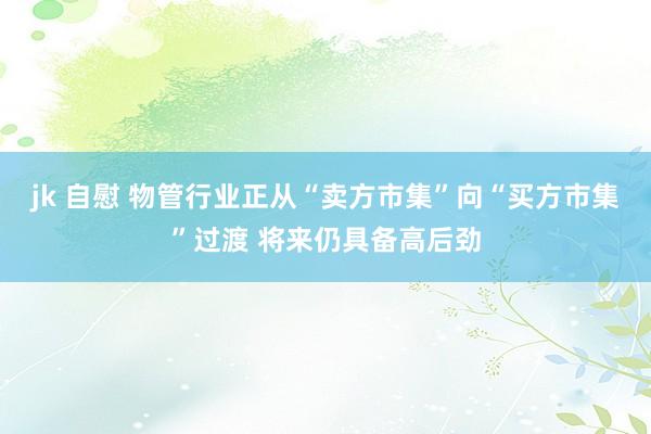 jk 自慰 物管行业正从“卖方市集”向“买方市集”过渡 将来仍具备高后劲