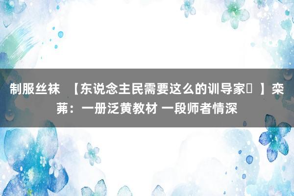 制服丝袜  【东说念主民需要这么的训导家⑪】栾茀：一册泛黄教材 一段师者情深