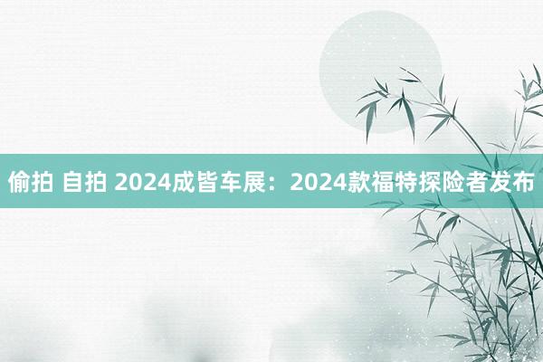 偷拍 自拍 2024成皆车展：2024款福特探险者发布