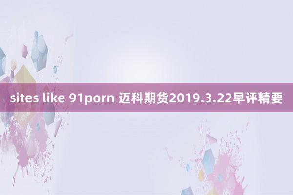 sites like 91porn 迈科期货2019.3.22早评精要