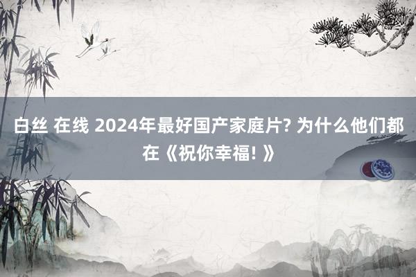 白丝 在线 2024年最好国产家庭片? 为什么他们都在《祝你幸福! 》