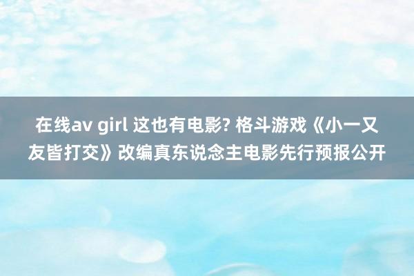 在线av girl 这也有电影? 格斗游戏《小一又友皆打交》改编真东说念主电影先行预报公开