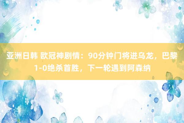 亚洲日韩 欧冠神剧情：90分钟门将进乌龙，巴黎1-0绝杀首胜，下一轮遇到阿森纳