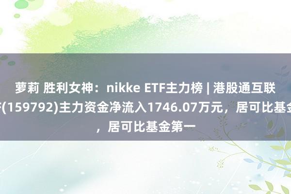 萝莉 胜利女神：nikke ETF主力榜 | 港股通互联网ETF(159792)主力资金净流入1746.07万元，居可比基金第一