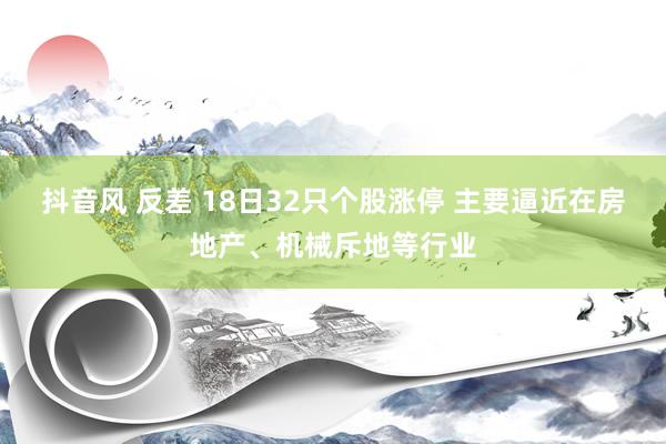 抖音风 反差 18日32只个股涨停 主要逼近在房地产、机械斥地等行业