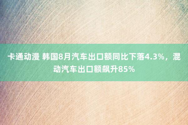 卡通动漫 韩国8月汽车出口额同比下落4.3%，混动汽车出口额飙升85%