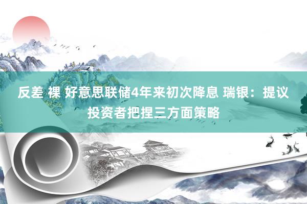 反差 裸 好意思联储4年来初次降息 瑞银：提议投资者把捏三方面策略