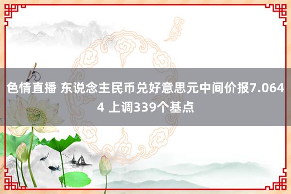 色情直播 东说念主民币兑好意思元中间价报7.0644 上调339个基点