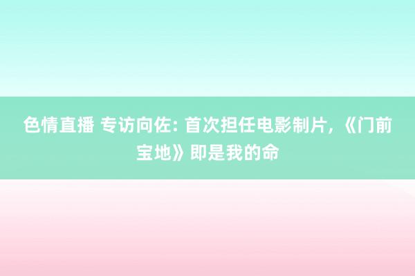 色情直播 专访向佐: 首次担任电影制片， 《门前宝地》即是我的命