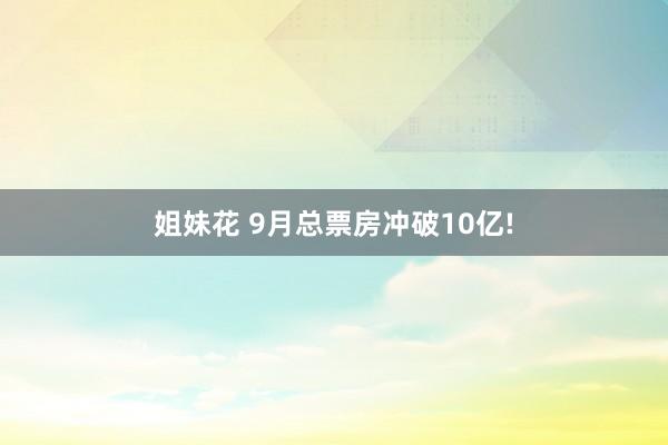 姐妹花 9月总票房冲破10亿!