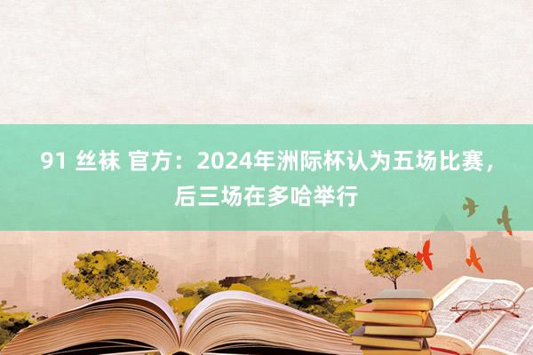 91 丝袜 官方：2024年洲际杯认为五场比赛，后三场在多哈举行