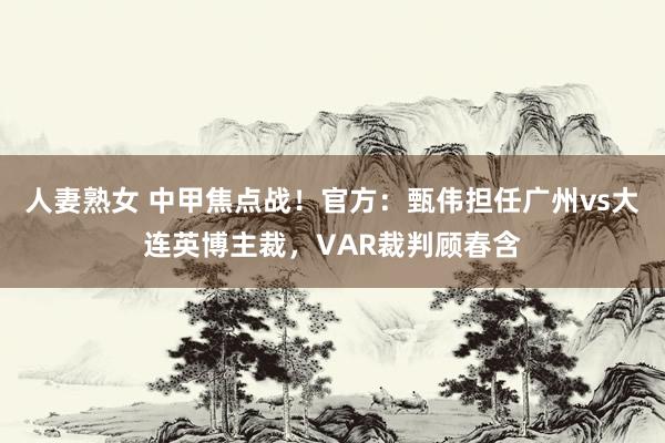 人妻熟女 中甲焦点战！官方：甄伟担任广州vs大连英博主裁，VAR裁判顾春含