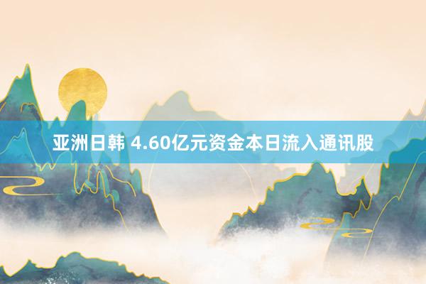 亚洲日韩 4.60亿元资金本日流入通讯股