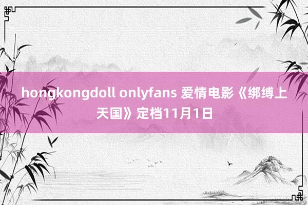 hongkongdoll onlyfans 爱情电影《绑缚上天国》定档11月1日