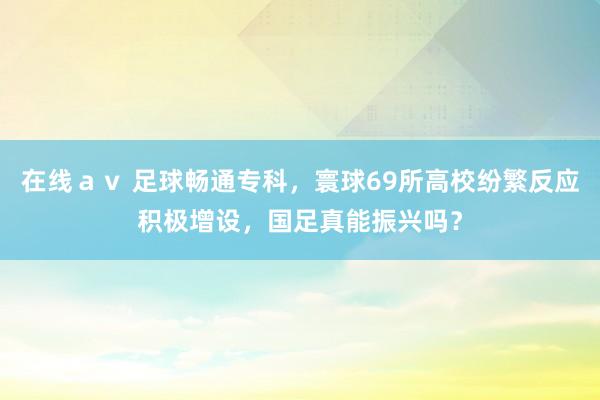 在线ａｖ 足球畅通专科，寰球69所高校纷繁反应积极增设，国足真能振兴吗？