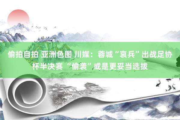 偷拍自拍 亚洲色图 川媒：蓉城“哀兵”出战足协杯半决赛 “偷袭”或是更妥当选拔