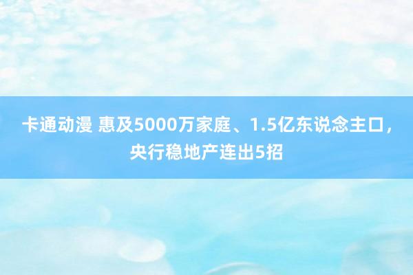 卡通动漫 惠及5000万家庭、1.5亿东说念主口，央行稳地产连出5招