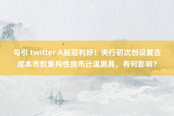 勾引 twitter A股迎利好！央行初次创设复古成本市蚁集构性货币计谋用具，有何影响？