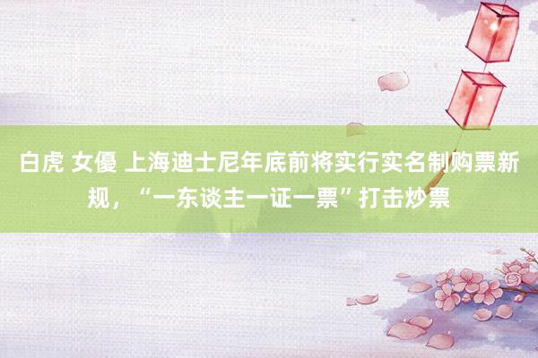 白虎 女優 上海迪士尼年底前将实行实名制购票新规，“一东谈主一证一票”打击炒票