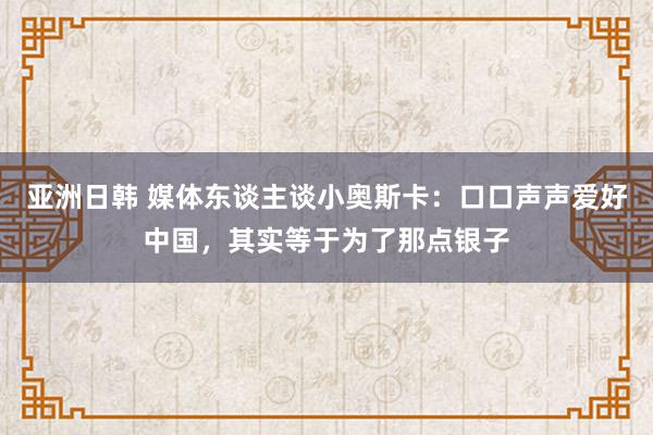 亚洲日韩 媒体东谈主谈小奥斯卡：口口声声爱好中国，其实等于为了那点银子