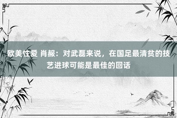 欧美性爱 肖赧：对武磊来说，在国足最清贫的技艺进球可能是最佳的回话