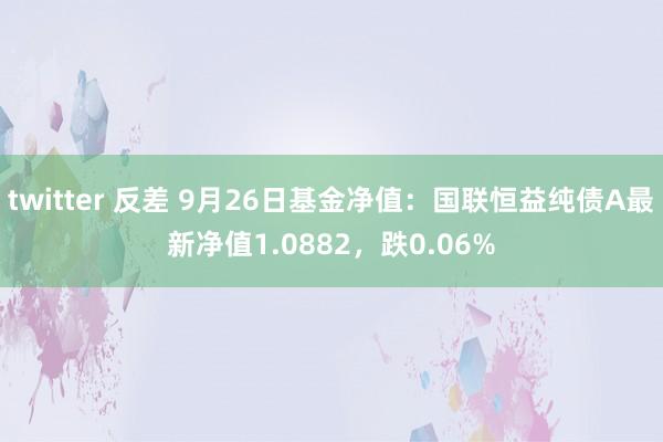 twitter 反差 9月26日基金净值：国联恒益纯债A最新净值1.0882，跌0.06%