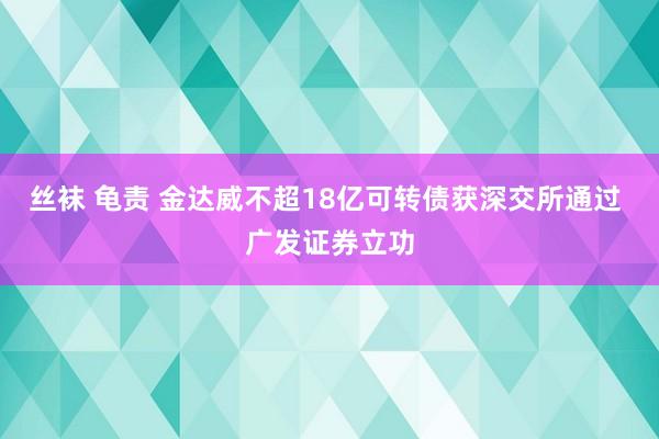 丝袜 龟责 金达威不超18亿可转债获深交所通过 广发证券立功